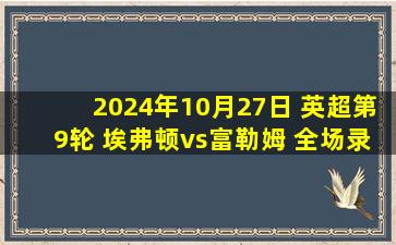 2024年10月27日 英超第9轮 埃弗顿vs富勒姆 全场录像